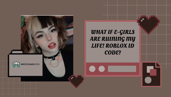 What if E-GIRLS ARE RUINING MY LIFE! Roblox ID Code?